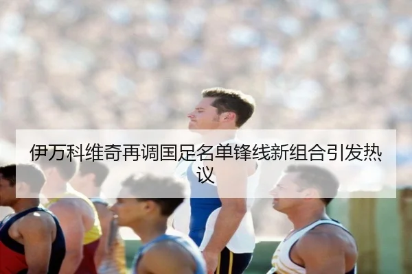 伊万科维奇再调国足名单锋线新组合引发热议
